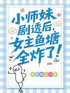 小师妹剧透后,女主鱼塘全炸了!/救命!我拍的短剧全修真界追疯了